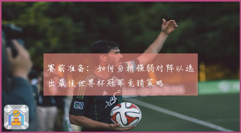 赛前准备：如何分析强弱对阵以选出最佳世界杯冠军竞猜策略