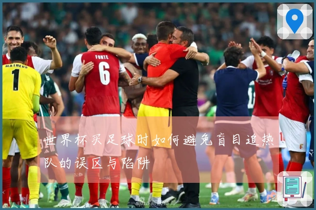 世界杯买足球时如何避免盲目追热队的误区与陷阱