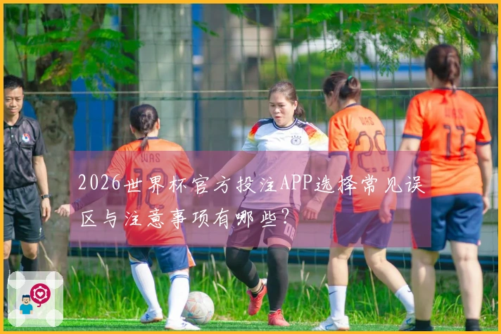2026世界杯官方投注APP选择常见误区与注意事项有哪些？