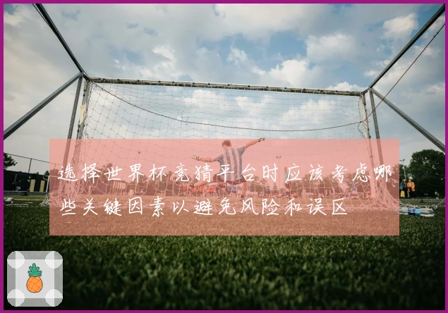 选择世界杯竞猜平台时应该考虑哪些关键因素以避免风险和误区
