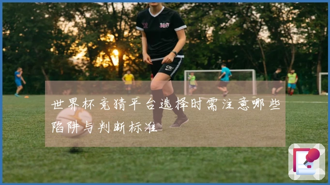 世界杯竞猜平台选择时需注意哪些陷阱与判断标准