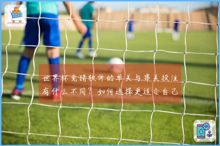世界杯竞猜软件的单关与串关投注有什么不同？如何选择更适合自己的方式？