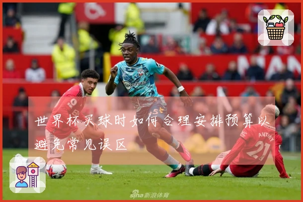 世界杯买球时如何合理安排预算以避免常见误区