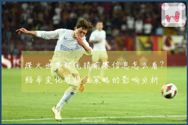 烽火世界杯竞猜前赛信息怎么看？赔率变化对投注策略的影响分析
