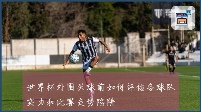 世界杯外围买球前如何评估各球队实力和比赛走势陷阱