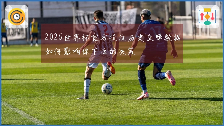 2026世界杯官方投注历史交锋数据如何影响你下注的决策