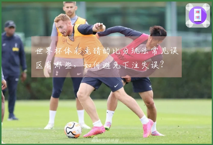 世界杯体彩竞猜的比分玩法常见误区有哪些，如何避免下注失误？