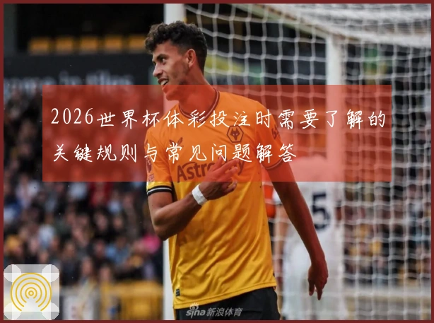 2026世界杯体彩投注时需要了解的关键规则与常见问题解答