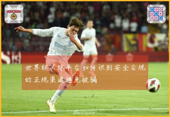 世界杯买球平台如何识别安全合规的正规渠道避免被骗
