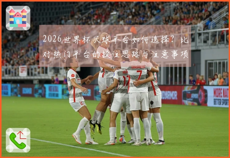 2026世界杯买球平台如何选择？比对热门平台的投注思路与注意事项