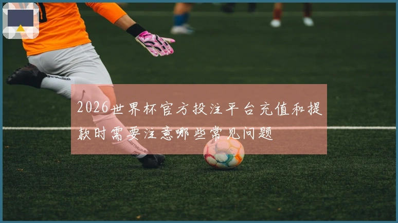 2026世界杯官方投注平台充值和提款时需要注意哪些常见问题