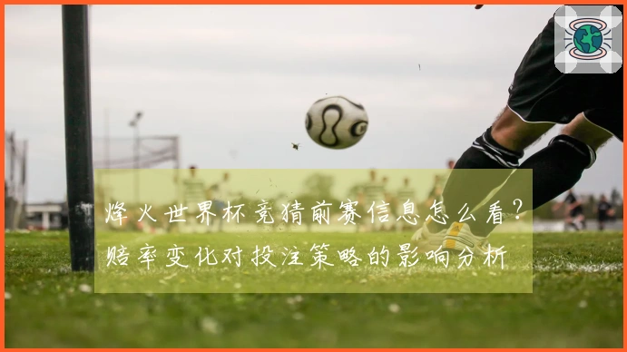 烽火世界杯竞猜前赛信息怎么看？赔率变化对投注策略的影响分析