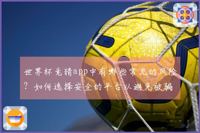 世界杯竞猜app中有哪些常见的风险？如何选择安全的平台以避免被骗