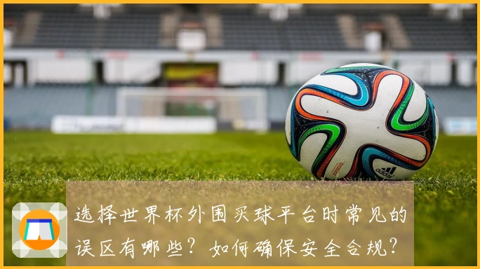 选择世界杯外围买球平台时常见的误区有哪些？如何确保安全合规？