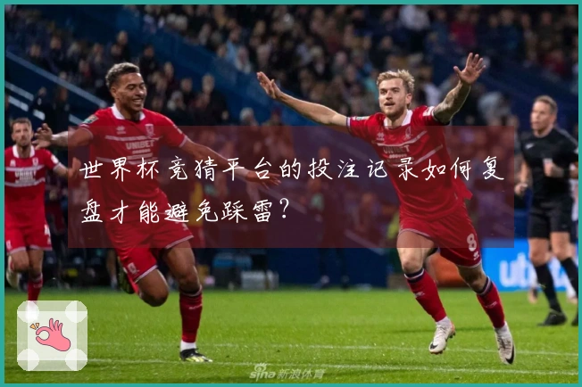 世界杯竞猜平台的投注记录如何复盘才能避免踩雷？
