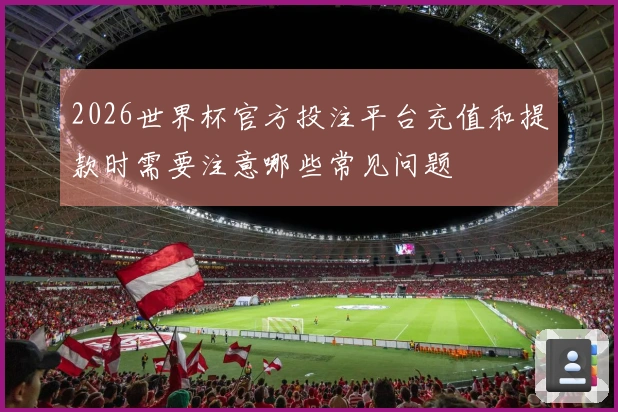 2026世界杯官方投注平台充值和提款时需要注意哪些常见问题