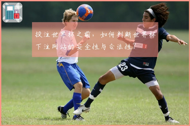 投注世界杯之前，如何判断世界杯下注网站的安全性与合法性？