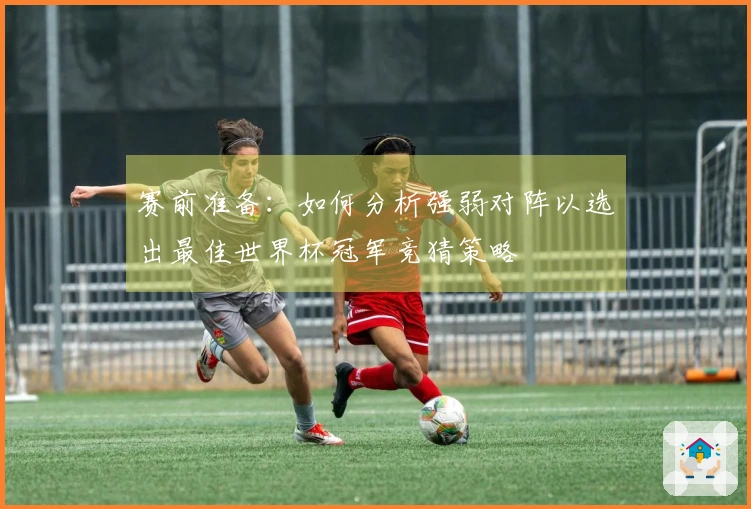 赛前准备：如何分析强弱对阵以选出最佳世界杯冠军竞猜策略