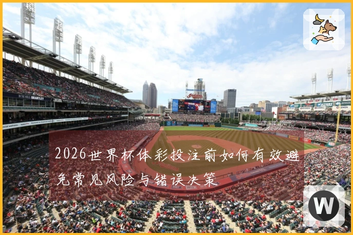 2026世界杯体彩投注前如何有效避免常见风险与错误决策