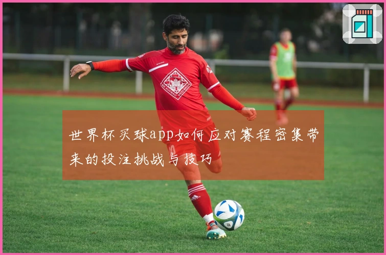 世界杯买球app如何应对赛程密集带来的投注挑战与技巧