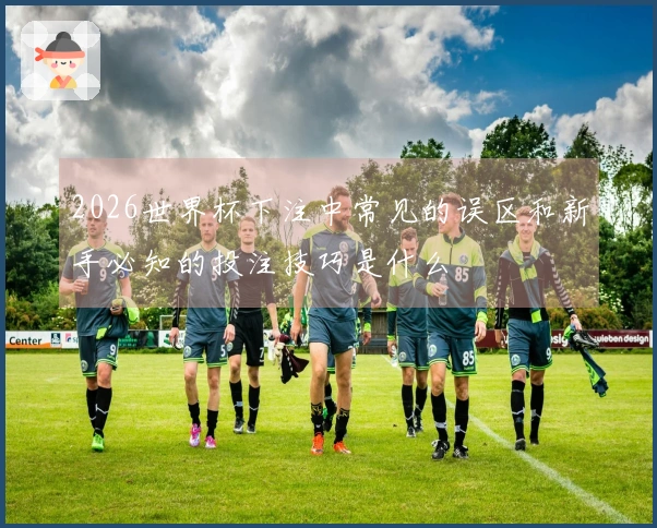 2026世界杯下注中常见的误区和新手必知的投注技巧是什么