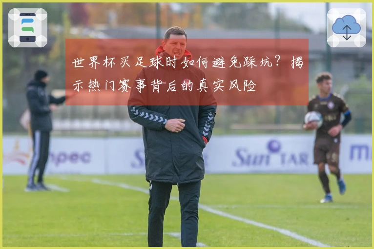 世界杯买足球时如何避免踩坑？揭示热门赛事背后的真实风险