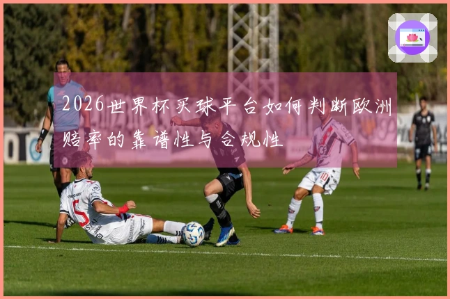 2026世界杯买球平台如何判断欧洲赔率的靠谱性与合规性