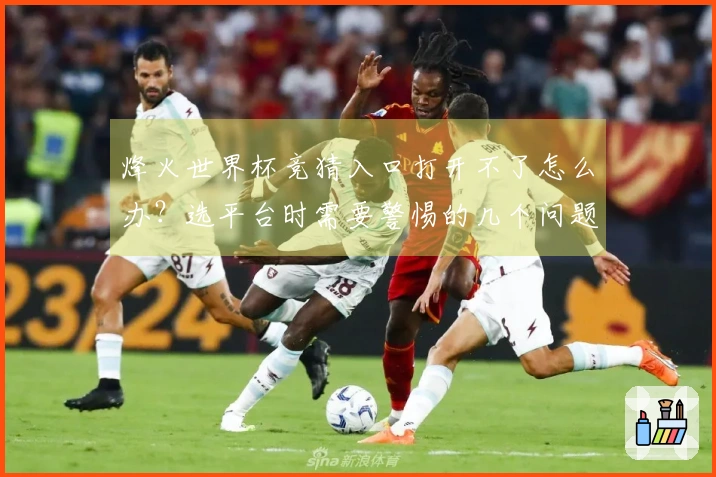 烽火世界杯竞猜入口打开不了怎么办？选平台时需要警惕的几个问题