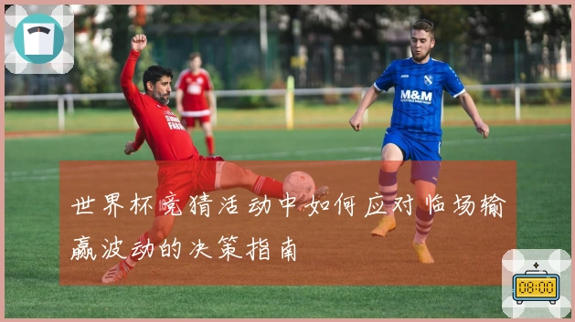 世界杯竞猜活动中如何应对临场输赢波动的决策指南