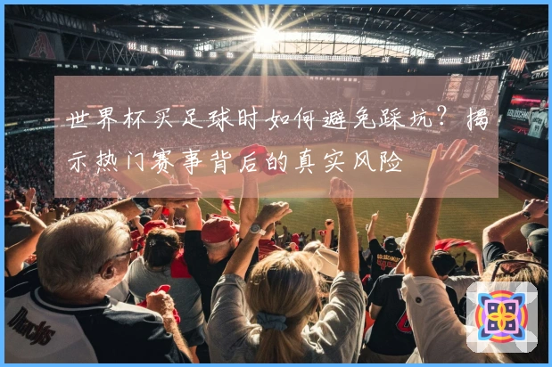 世界杯买足球时如何避免踩坑？揭示热门赛事背后的真实风险