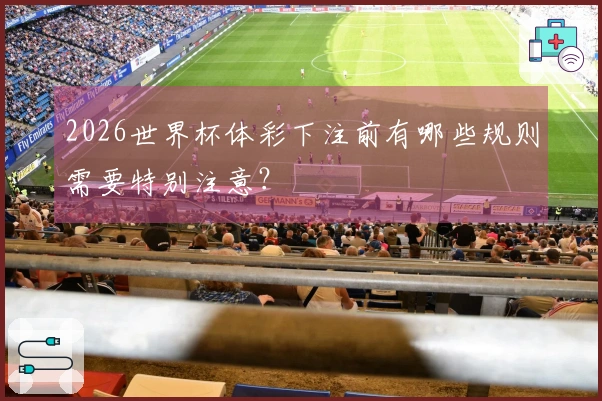 2026世界杯体彩下注前有哪些规则需要特别注意？