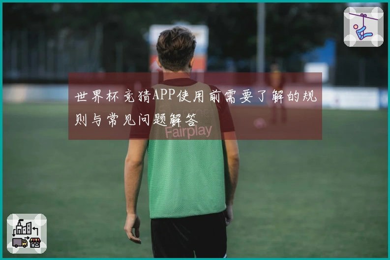 世界杯竞猜APP使用前需要了解的规则与常见问题解答