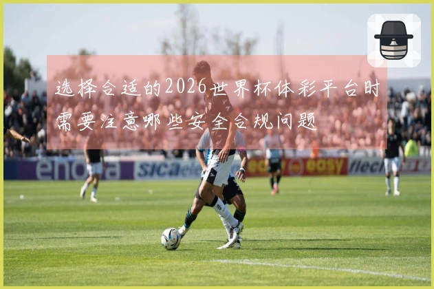 选择合适的2026世界杯体彩平台时需要注意哪些安全合规问题