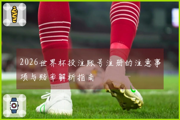 2026世界杯投注账号注册的注意事项与赔率解析指南