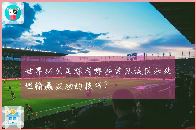 世界杯买足球有哪些常见误区和处理输赢波动的技巧？