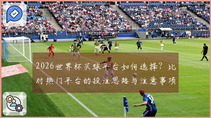 2026世界杯买球平台如何选择？比对热门平台的投注思路与注意事项