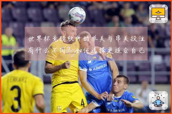 世界杯竞猜软件的单关与串关投注有什么不同？如何选择更适合自己的方式？