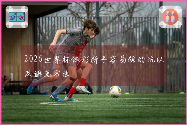 2026世界杯体彩新手容易踩的坑以及避免方法
