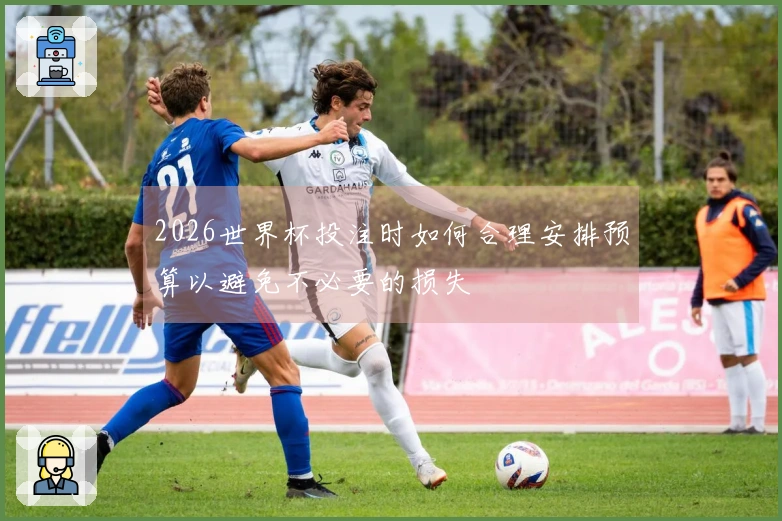 2026世界杯投注时如何合理安排预算以避免不必要的损失