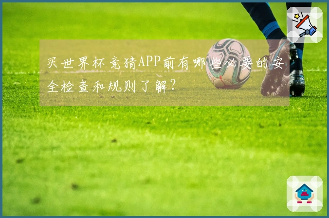 买世界杯竞猜APP前有哪些必要的安全检查和规则了解？