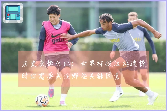 历史交锋对比：世界杯投注站选择时你需要关注哪些关键因素