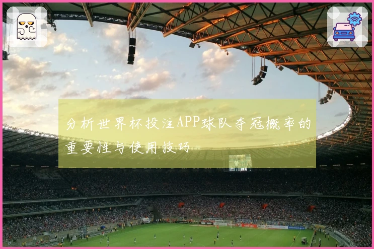 分析世界杯投注APP球队夺冠概率的重要性与使用技巧