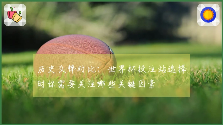 历史交锋对比：世界杯投注站选择时你需要关注哪些关键因素