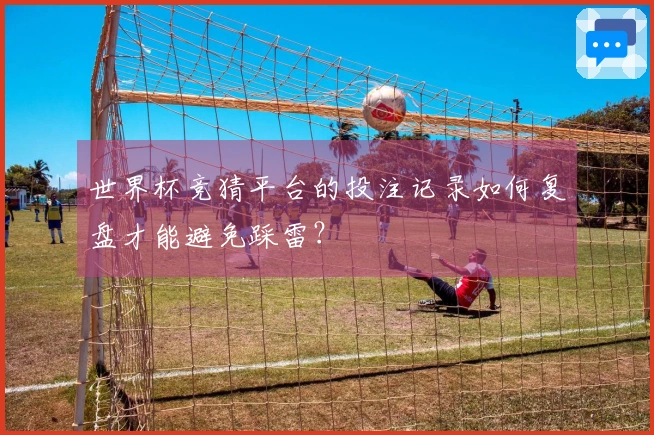 世界杯竞猜平台的投注记录如何复盘才能避免踩雷？