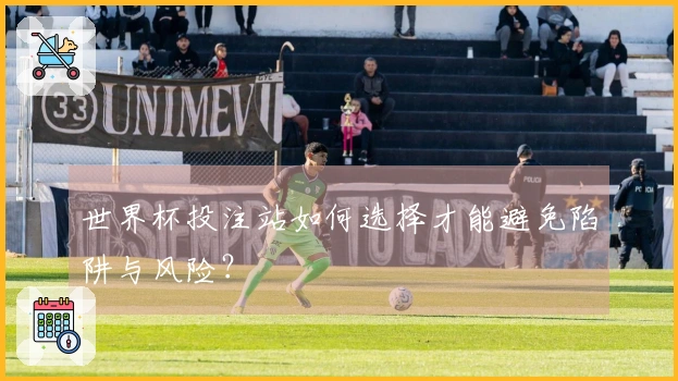 世界杯投注站如何选择才能避免陷阱与风险？