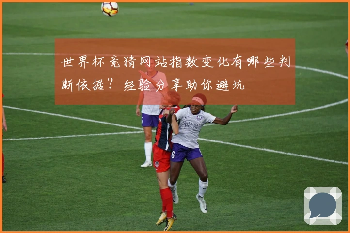 世界杯竞猜网站指数变化有哪些判断依据？经验分享助你避坑