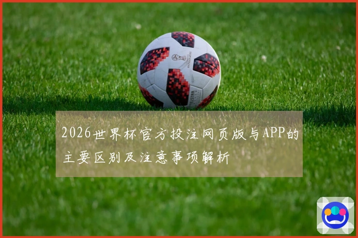 2026世界杯官方投注网页版与APP的主要区别及注意事项解析