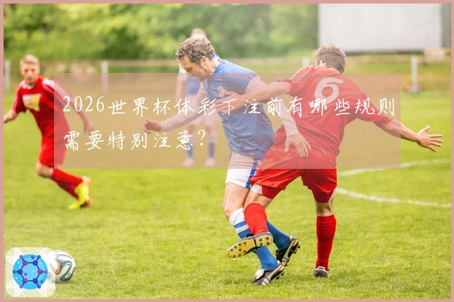 2026世界杯体彩下注前有哪些规则需要特别注意？