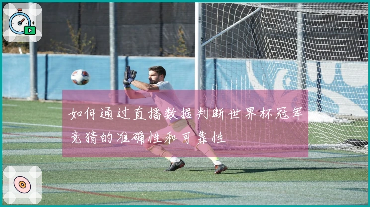 如何通过直播数据判断世界杯冠军竞猜的准确性和可靠性