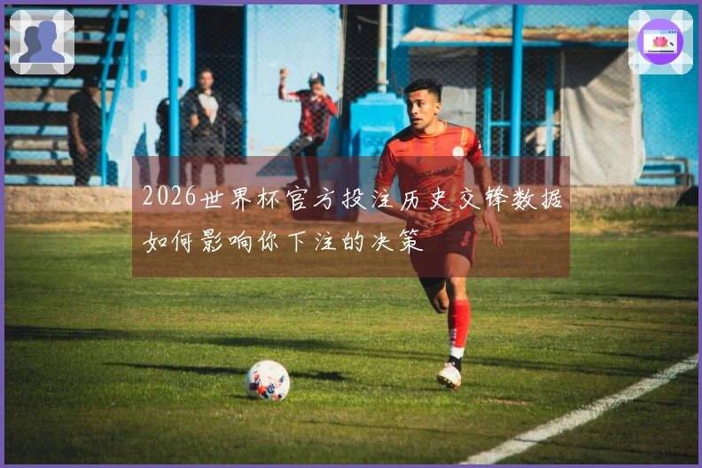 2026世界杯官方投注历史交锋数据如何影响你下注的决策